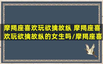 摩羯座喜欢玩欲擒故纵 摩羯座喜欢玩欲擒故纵的女生吗/摩羯座喜欢玩欲擒故纵 摩羯座喜欢玩欲擒故纵的女生吗-我的网站